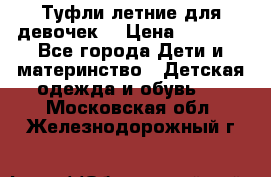 Туфли летние для девочек. › Цена ­ 1 000 - Все города Дети и материнство » Детская одежда и обувь   . Московская обл.,Железнодорожный г.